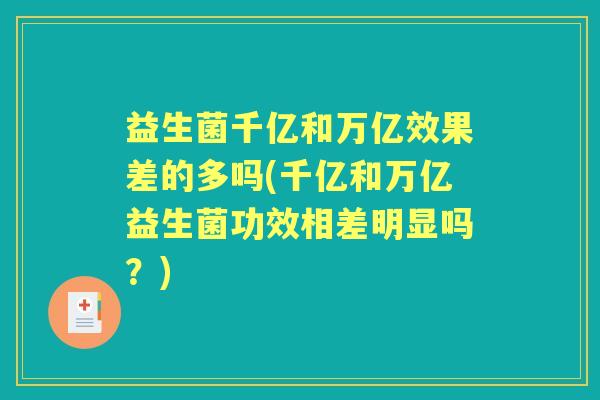 益生菌千亿和万亿效果差的多吗(千亿和万亿益生菌功效相差明显吗？)