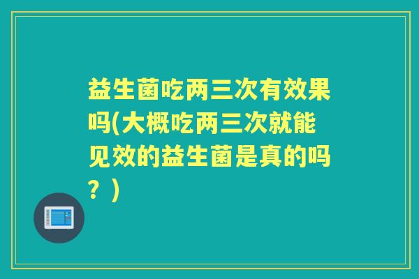 益生菌吃两三次有效果吗(大概吃两三次就能见效的益生菌是真的吗？)