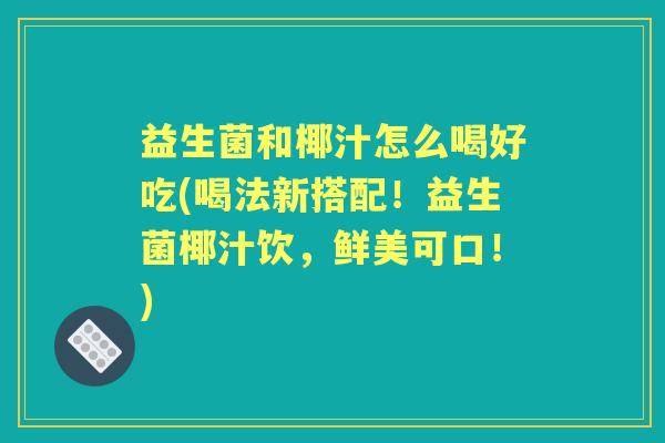 益生菌和椰汁怎么喝好吃(喝法新搭配!益生菌椰汁饮,鲜美可口!) 益生菌和椰汁怎么喝好吃(喝法新搭配!益生菌椰汁饮,鲜美可口!)