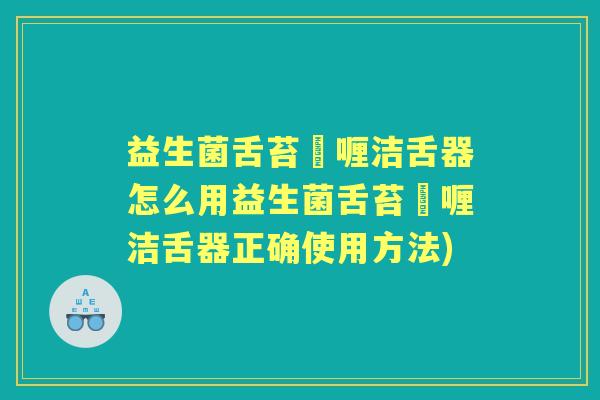 益生菌舌苔啫喱洁舌器怎么用益生菌舌苔啫喱洁舌器正确使用方法)