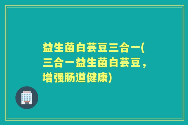 益生菌白芸豆三合一(三合一益生菌白芸豆，增强肠道健康)