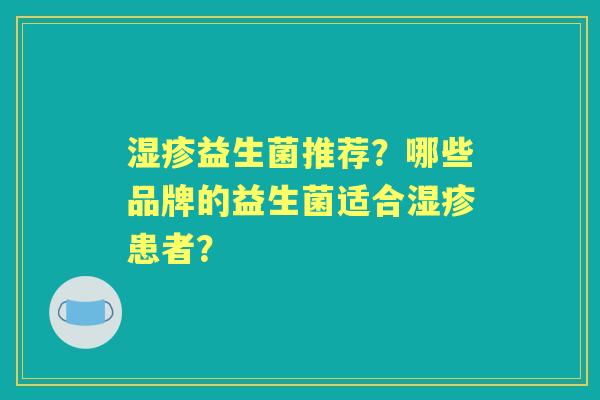 益生菌推荐?哪些品牌的益生菌适合患者? 益生菌推荐?哪些品牌的益生菌适合患者?