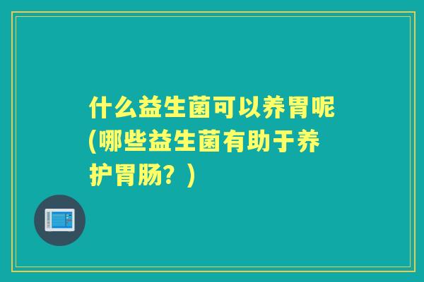 什么益生菌可以养胃呢(哪些益生菌有助于养护？)