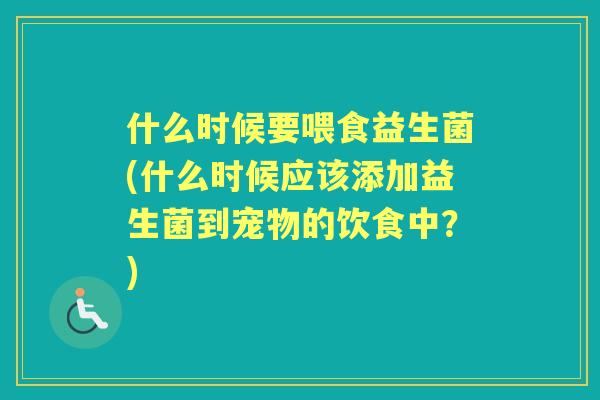 什么时候要喂食益生菌(什么时候应该添加益生菌到宠物的饮食中？)