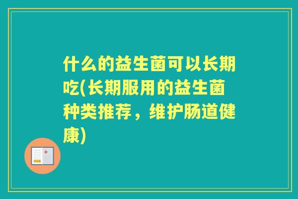 什么的益生菌可以长期吃(长期服用的益生菌种类推荐，维护肠道健康)