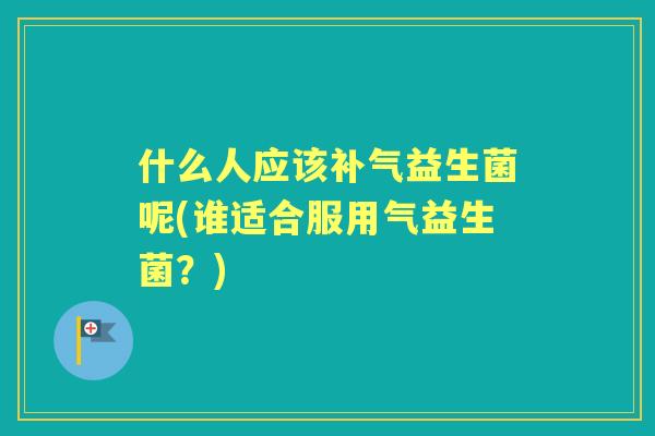 什么人应该益生菌呢(谁适合服用气益生菌？)