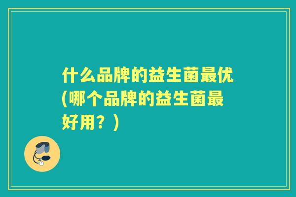 什么品牌的益生菌优(哪个品牌的益生菌好用？)