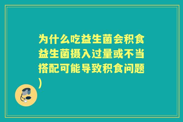为什么吃益生菌会积食益生菌摄入过量或不当搭配可能导致积食问题)