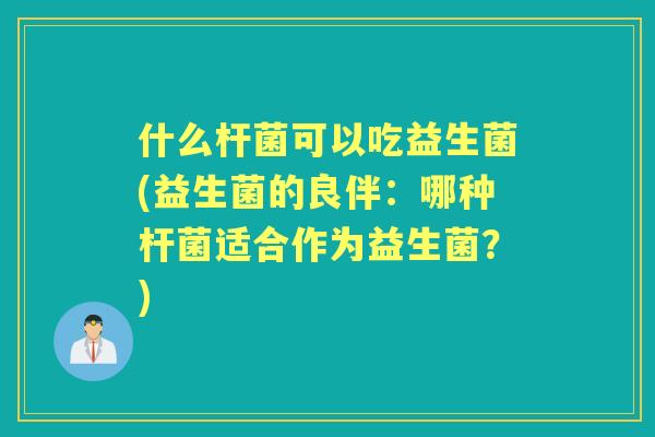 什么杆菌可以吃益生菌(益生菌的良伴：哪种杆菌适合作为益生菌？)