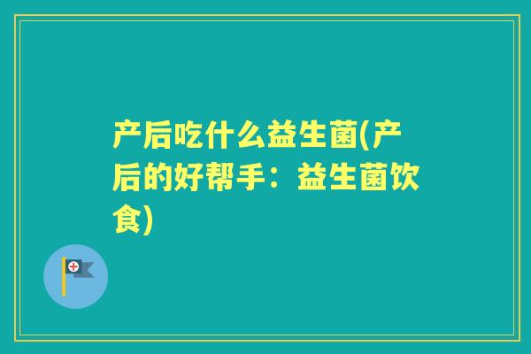 产后吃什么益生菌(产后的好帮手：益生菌饮食)