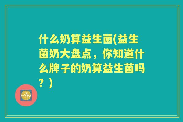 什么奶算益生菌(益生菌奶大盘点，你知道什么牌子的奶算益生菌吗？)