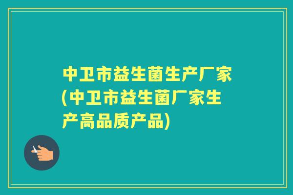 中卫市益生菌生产厂家(中卫市益生菌厂家生产高品质产品)