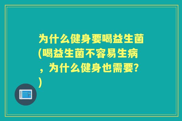 为什么健身要喝益生菌(喝益生菌不容易生，为什么健身也需要？)