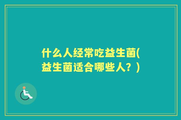 什么人经常吃益生菌(益生菌适合哪些人？)