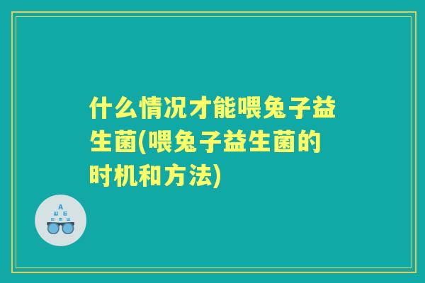 什么情况才能喂兔子益生菌(喂兔子益生菌的时机和方法)