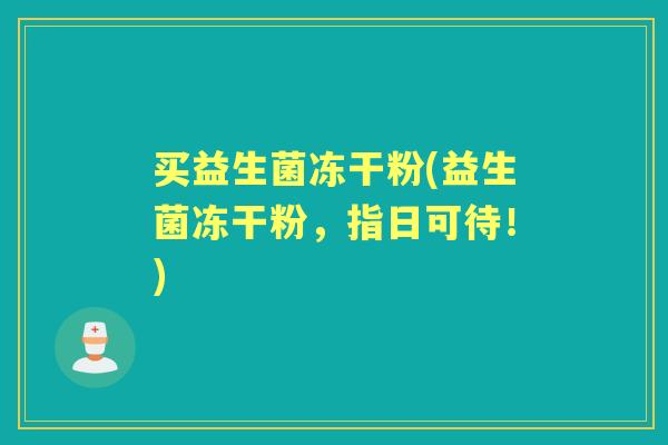 买益生菌冻干粉(益生菌冻干粉,指日可待!) 买益生菌冻干粉(益生菌冻干粉,指日可待!)