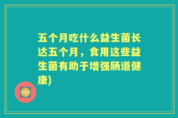 五个月吃什么益生菌长达五个月，食用这些益生菌有助于增强肠道健康)