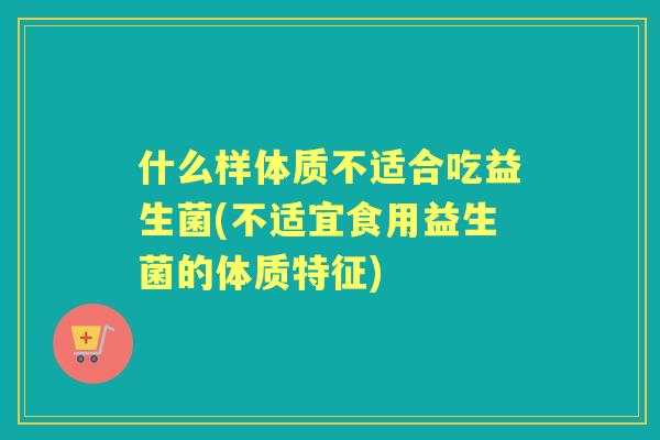 什么样体质不适合吃益生菌(不适宜食用益生菌的体质特征)