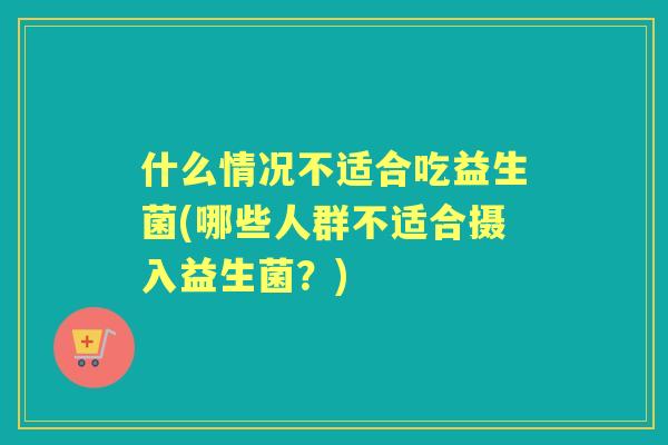 什么情况不适合吃益生菌(哪些人群不适合摄入益生菌？)