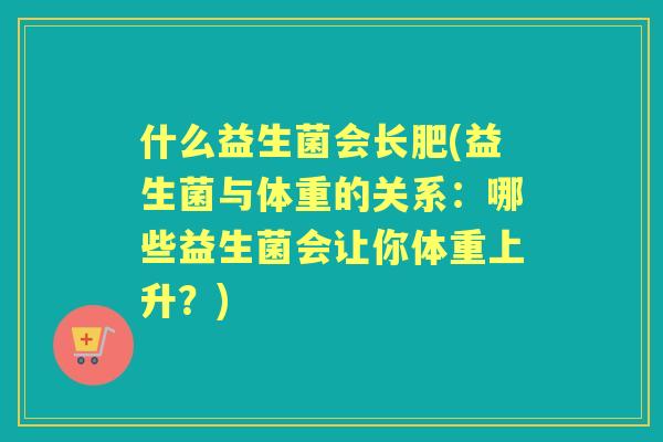 什么益生菌会长肥(益生菌与体重的关系：哪些益生菌会让你体重上升？)