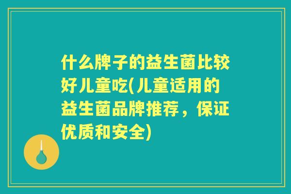 什么牌子的益生菌比较好儿童吃(儿童适用的益生菌品牌推荐，保证优质和安全)
