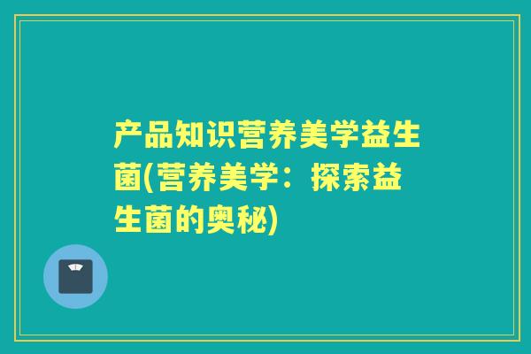 产品知识营养美学益生菌(营养美学：探索益生菌的奥秘)