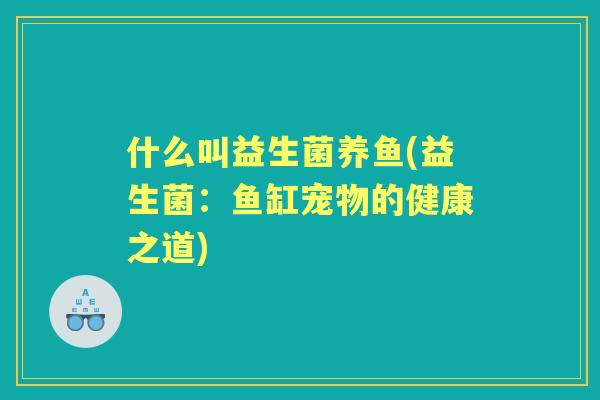 什么叫益生菌养鱼(益生菌：鱼缸宠物的健康之道)