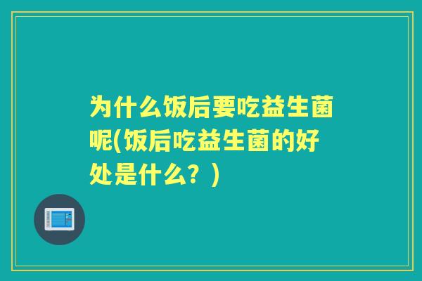 为什么饭后要吃益生菌呢(饭后吃益生菌的好处是什么？)