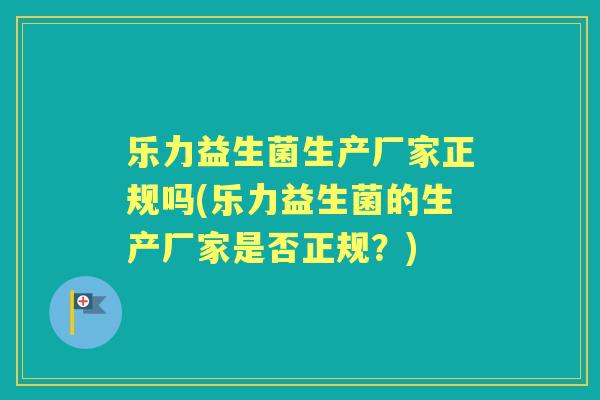 乐力益生菌生产厂家正规吗(乐力益生菌的生产厂家是否正规？)