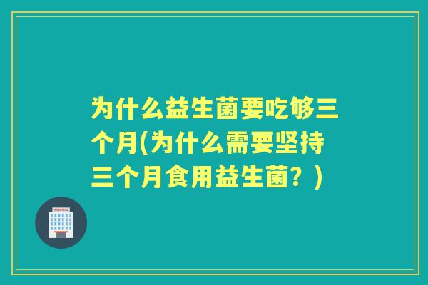 为什么益生菌要吃够三个月(为什么需要坚持三个月食用益生菌？)