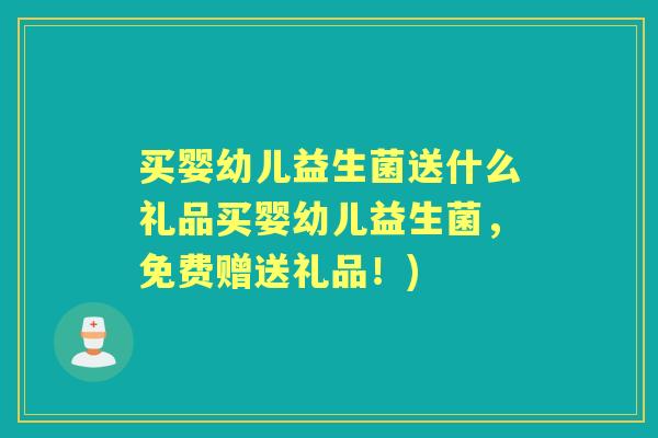 买婴幼儿益生菌送什么礼品买婴幼儿益生菌，免费赠送礼品！)