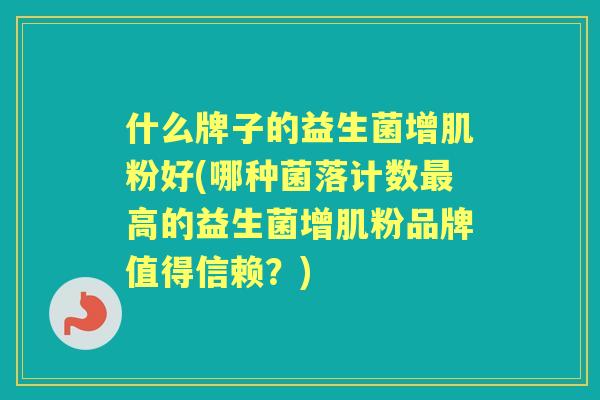 什么牌子的益生菌增肌粉好(哪种菌落计数高的益生菌增肌粉品牌值得信赖？)