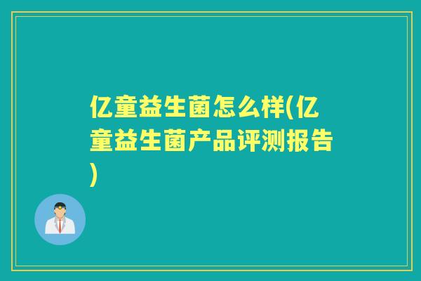 亿童益生菌怎么样(亿童益生菌产品评测报告)