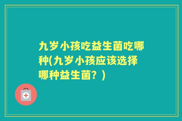 九岁小孩吃益生菌吃哪种(九岁小孩应该选择哪种益生菌？)