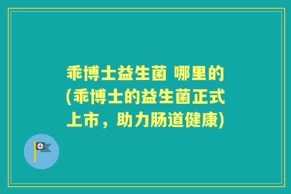 乖博士益生菌 哪里的(乖博士的益生菌正式上市，助力肠道健康)