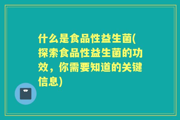 什么是食品性益生菌(探索食品性益生菌的功效，你需要知道的关键信息)