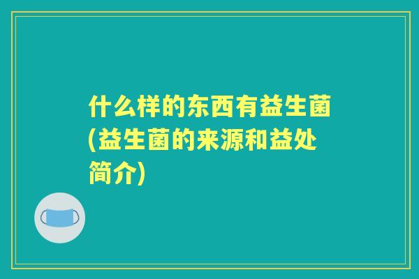 什么样的东西有益生菌(益生菌的来源和益处简介)