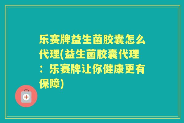 乐赛牌益生菌胶囊怎么代理(益生菌胶囊代理：乐赛牌让你健康更有保障)