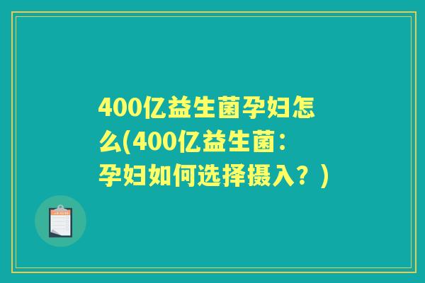 400亿益生菌孕妇怎么(400亿益生菌：孕妇如何选择摄入？)