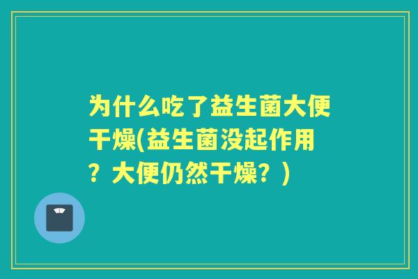 为什么吃了益生菌大便干燥(益生菌没起作用？大便仍然干燥？)