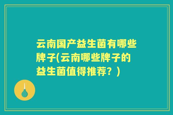 云南国产益生菌有哪些牌子(云南哪些牌子的益生菌值得推荐？)