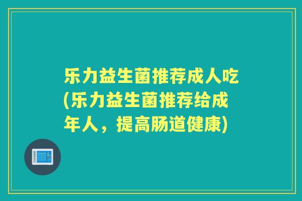 乐力益生菌推荐成人吃(乐力益生菌推荐给成年人，提高肠道健康)