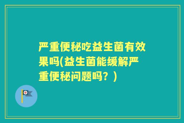 严重吃益生菌有效果吗(益生菌能缓解严重问题吗？)