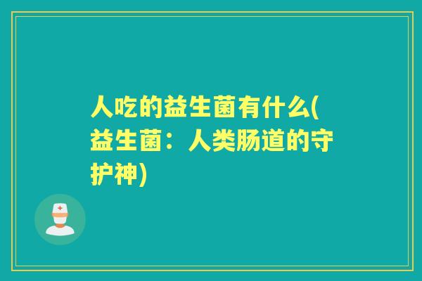 人吃的益生菌有什么(益生菌：人类肠道的守护神)
