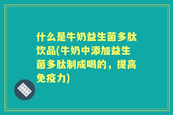 什么是牛奶益生菌多肽饮品(牛奶中添加益生菌多肽制成喝的，提高力)