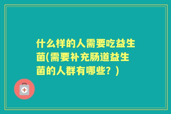 什么样的人需要吃益生菌(需要补充肠道益生菌的人群有哪些?) 什么样的人需要吃益生菌(需要补充肠道益生菌的人群有哪些?)