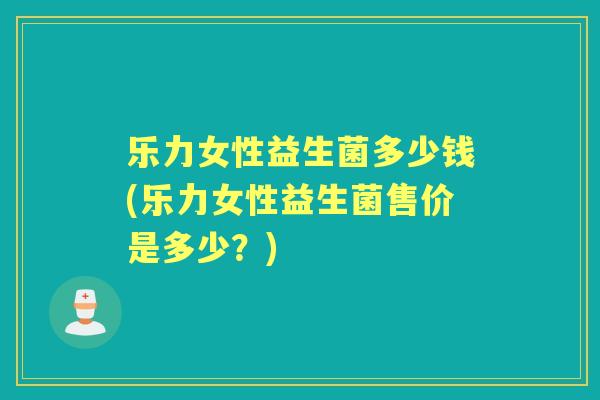 乐力女性益生菌多少钱(乐力女性益生菌售价是多少？)