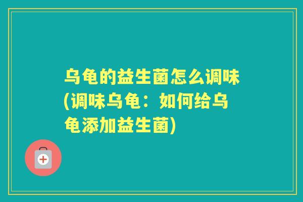 乌龟的益生菌怎么调味(调味乌龟：如何给乌龟添加益生菌)
