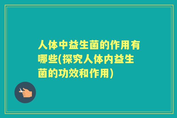 人体中益生菌的作用有哪些(探究人体内益生菌的功效和作用)
