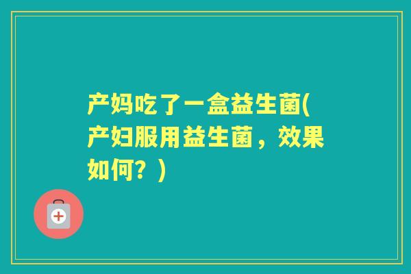 产妈吃了一盒益生菌(产妇服用益生菌，效果如何？)